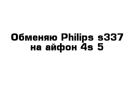Обменяю Philips s337 на айфон 4s-5